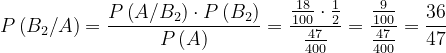 \dpi{120} P\left ( B_{2}/A \right )=\frac{P\left ( A/B_{2} \right )\cdot P\left ( B_{2} \right ) }{P\left ( A \right )}=\frac{\frac{18}{100}\cdot \frac{1}{2}}{\frac{47}{400}}=\frac{\frac{9}{100}}{\frac{47}{400}}=\frac{36}{47}
